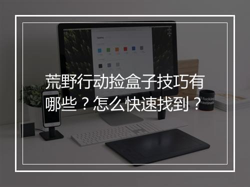 荒野行动捡盒子技巧有哪些？怎么快速找到？