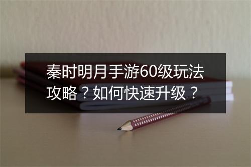 秦时明月手游60级玩法攻略？如何快速升级？