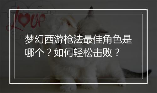 梦幻西游枪法最佳角色是哪个？如何轻松击败？