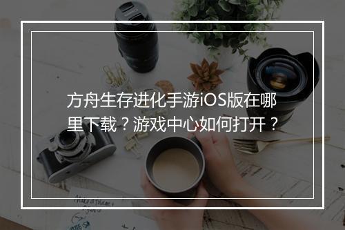 方舟生存进化手游iOS版在哪里下载？游戏中心如何打开？