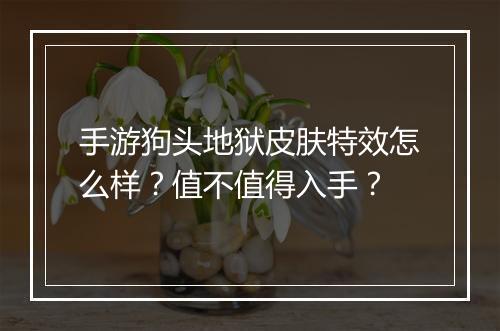 手游狗头地狱皮肤特效怎么样?值不值得入手?