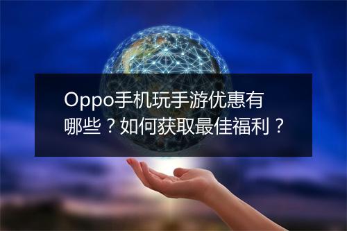 Oppo手机玩手游优惠有哪些?如何获取最佳福利?