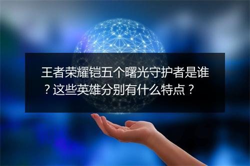 王者荣耀铠五个曙光守护者是谁？这些英雄分别有什么特点？