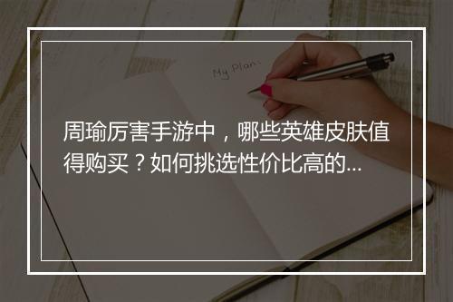 周瑜厉害手游中,哪些英雄皮肤值得购买?如何挑选性价比高的皮肤?