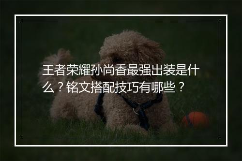 王者荣耀孙尚香最强出装是什么？铭文搭配技巧有哪些？