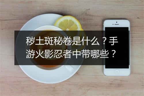 秽土斑秘卷是什么?手游火影忍者中带哪些?