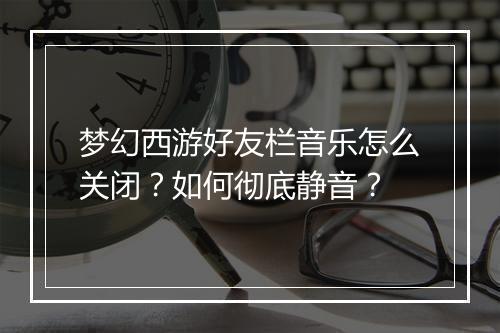 梦幻西游好友栏音乐怎么关闭？如何彻底静音？
