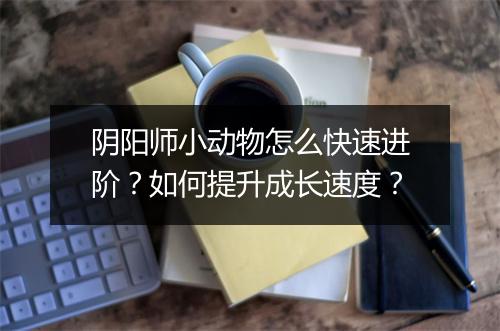 阴阳师小动物怎么快速进阶?如何提升成长速度?