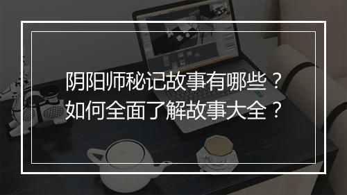 阴阳师秘记故事有哪些?如何全面了解故事大全?