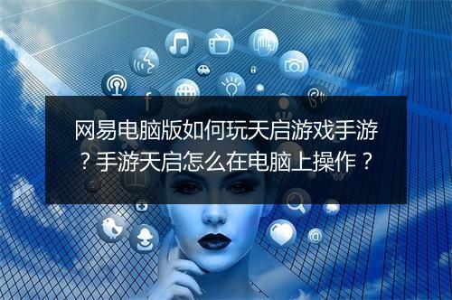 网易电脑版如何玩天启游戏手游？手游天启怎么在电脑上操作？