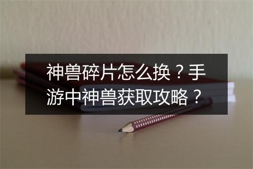 神兽碎片怎么换？手游中神兽获取攻略？