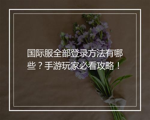 国际服全部登录方法有哪些?手游玩家必看攻略!