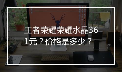 王者荣耀荣耀水晶361元?价格是多少?