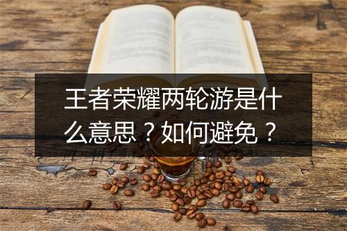 王者荣耀两轮游是什么意思？如何避免？