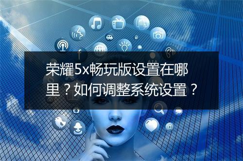 荣耀5x畅玩版设置在哪里?如何调整系统设置?