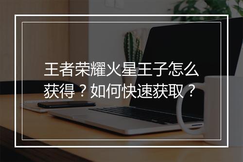 王者荣耀火星王子怎么获得?如何快速获取?