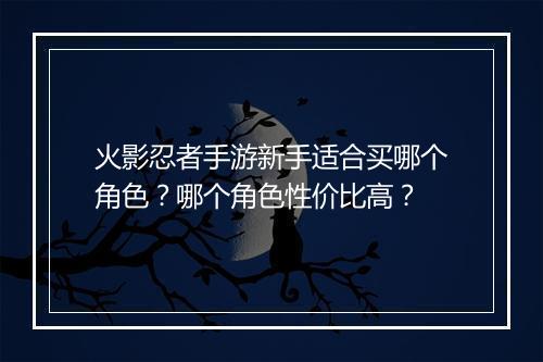 火影忍者手游新手适合买哪个角色?哪个角色性价比高?
