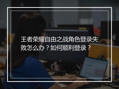 王者荣耀自由之战角色登录失败怎么办?如何顺利登录?