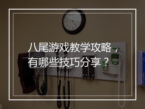 八尾游戏教学攻略,有哪些技巧分享?