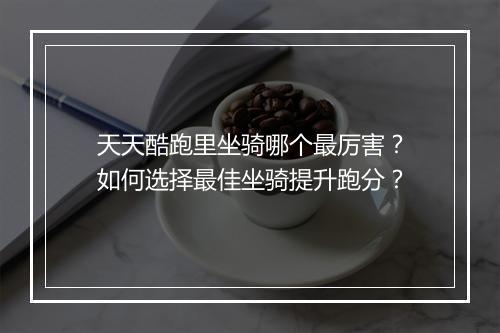 天天酷跑里坐骑哪个最厉害?如何选择最佳坐骑提升跑分?