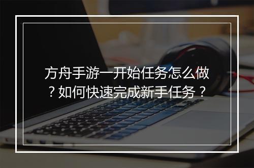 方舟手游一开始任务怎么做？如何快速完成新手任务？