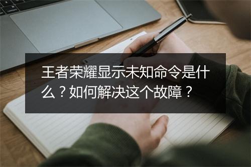 王者荣耀显示未知命令是什么？如何解决这个故障？