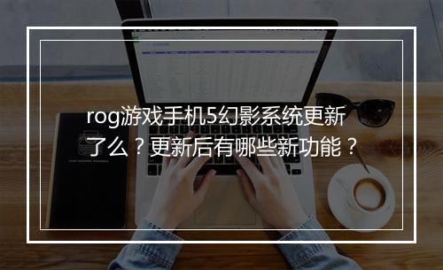 rog游戏手机5幻影系统更新了么?更新后有哪些新功能?