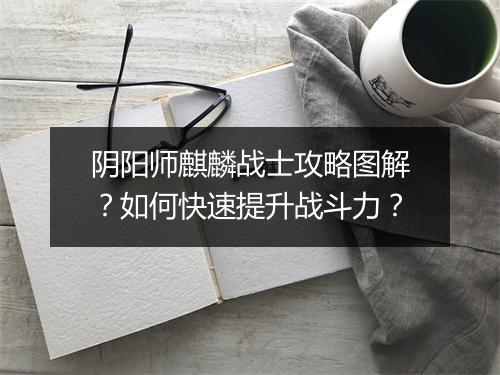 阴阳师麒麟战士攻略图解?如何快速提升战斗力?