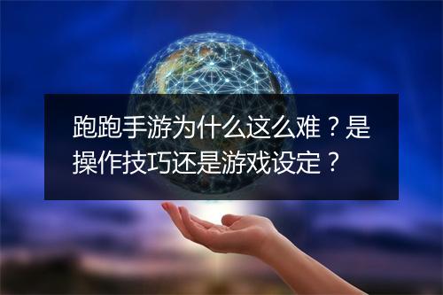 跑跑手游为什么这么难?是操作技巧还是游戏设定?