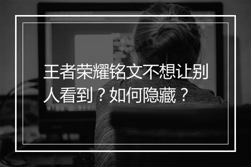 王者荣耀铭文不想让别人看到?如何隐藏?