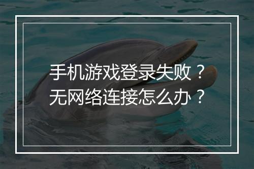 手机游戏登录失败？无网络连接怎么办？