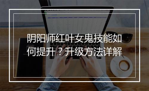 阴阳师红叶女鬼技能如何提升?升级方法详解