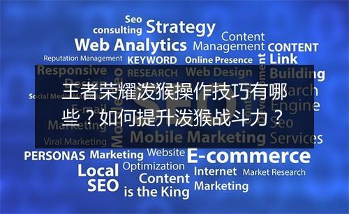 王者荣耀泼猴操作技巧有哪些?如何提升泼猴战斗力?