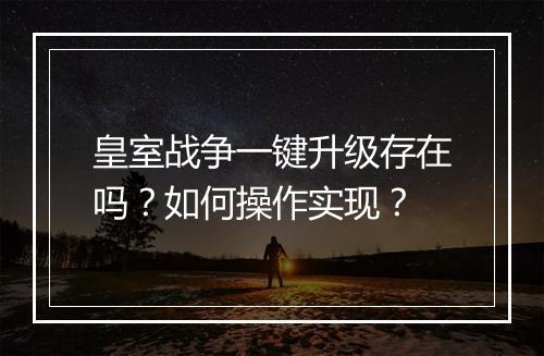 皇室战争一键升级存在吗?如何操作实现?