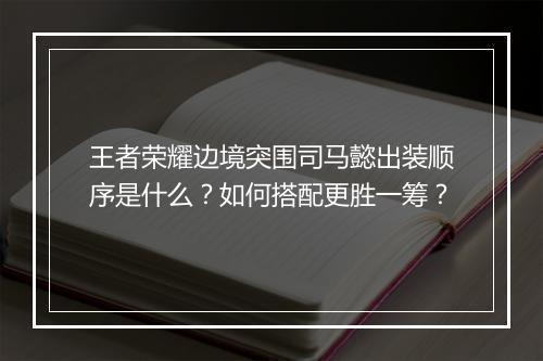 王者荣耀边境突围司马懿出装顺序是什么?如何搭配更胜一筹?