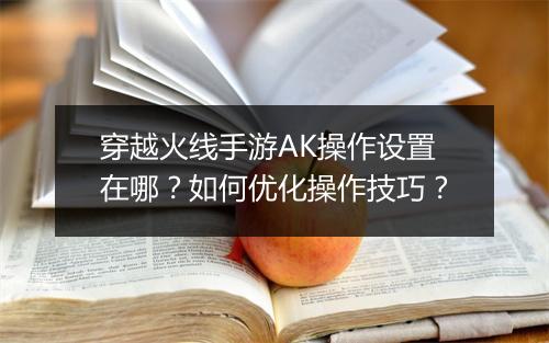 穿越火线手游AK操作设置在哪?如何优化操作技巧?