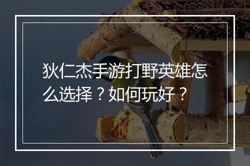 狄仁杰手游打野英雄怎么选择?如何玩好?