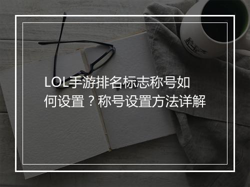 LOL手游排名标志称号如何设置?称号设置方法详解