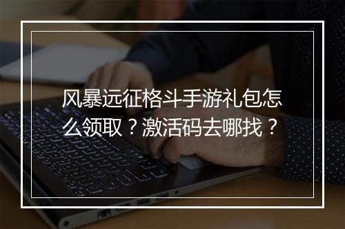风暴远征格斗手游礼包怎么领取?激活码去哪找?