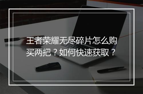 王者荣耀无尽碎片怎么购买两把?如何快速获取?