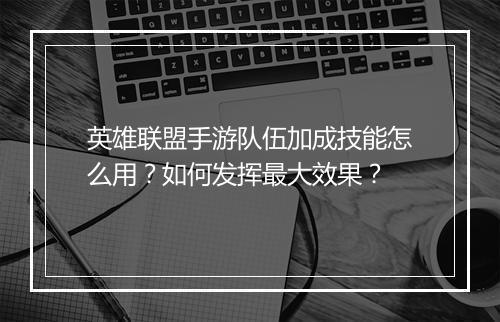 英雄联盟手游队伍加成技能怎么用？如何发挥最大效果？