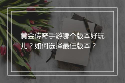 黄金传奇手游哪个版本好玩儿?如何选择最佳版本?
