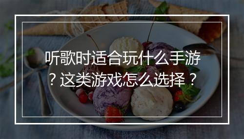 听歌时适合玩什么手游?这类游戏怎么选择?
