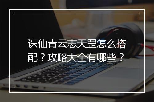 诛仙青云志天罡怎么搭配?攻略大全有哪些?