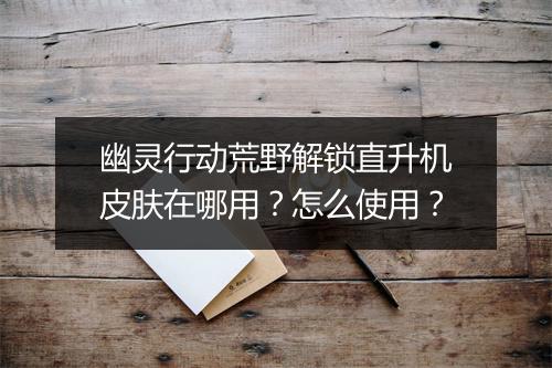 幽灵行动荒野解锁直升机皮肤在哪用？怎么使用？