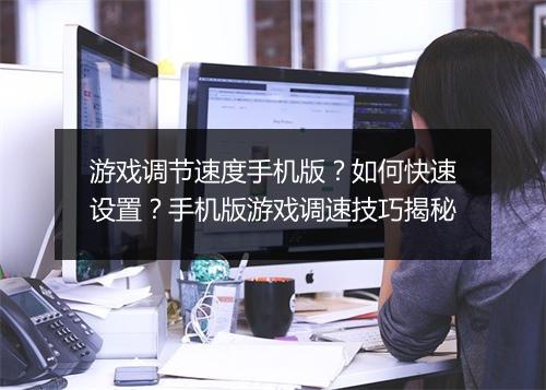 游戏调节速度手机版?如何快速设置?手机版游戏调速技巧揭秘