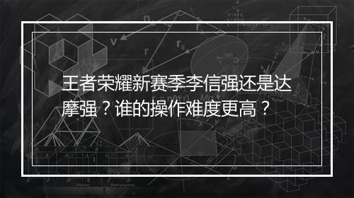 王者荣耀新赛季李信强还是达摩强？谁的操作难度更高？