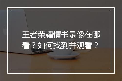 王者荣耀情书录像在哪看?如何找到并观看?