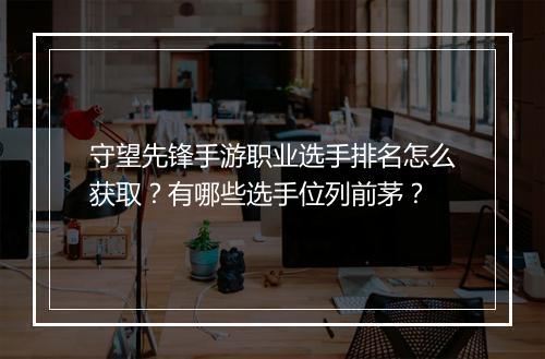 守望先锋手游职业选手排名怎么获取?有哪些选手位列前茅?