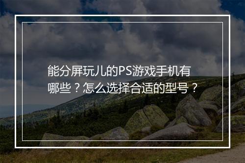 能分屏玩儿的PS游戏手机有哪些?怎么选择合适的型号?